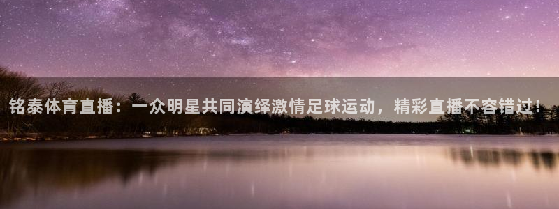 铭泰体育直播：一众明星共同演绎激情足球运动，精彩直播不容错过！