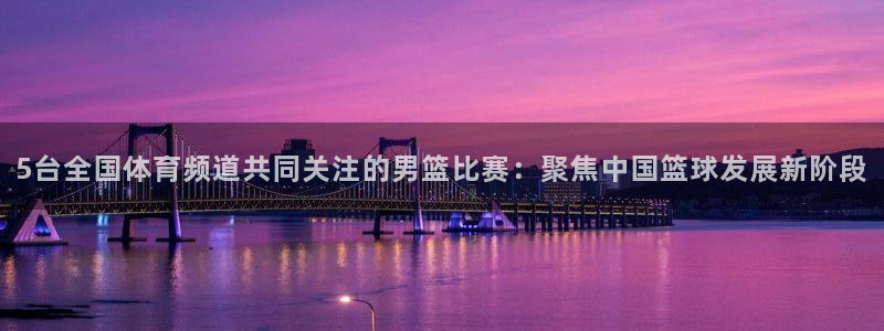 5台全国体育频道共同关注的男篮比赛：聚焦中国篮球发展新阶段