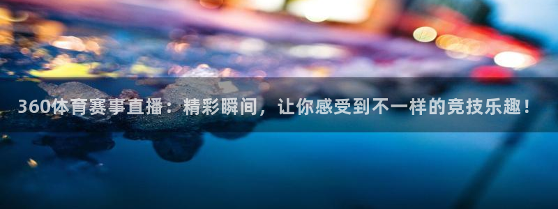 360体育赛事直播：精彩瞬间，让你感受到不一样的竞技乐趣！