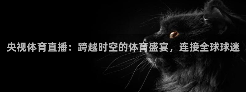 央视体育直播：跨越时空的体育盛宴，连接全球球迷