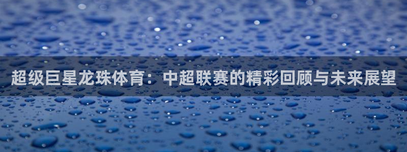 超级巨星龙珠体育：中超联赛的精彩回顾与未来展望
